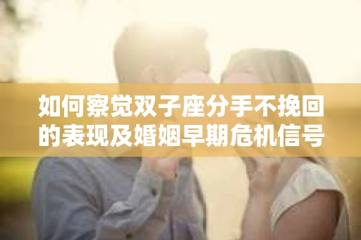 如何察觉双子座分手不挽回的表现及婚姻早期危机信号? 如何察觉双子座分手不挽回的表现及婚姻早期危机信号?