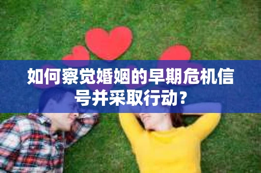 如何察觉婚姻的早期危机信号并采取行动? 如何察觉婚姻的早期危机信号并采取行动?