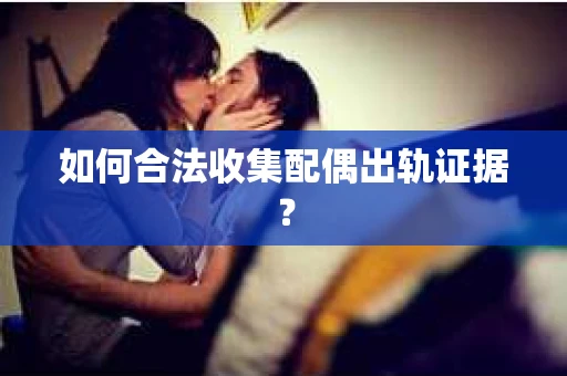 如何合法收集配偶出轨证据？