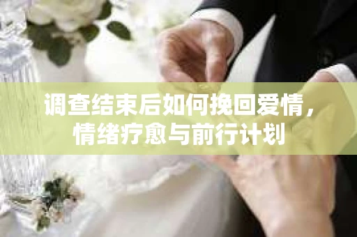 调查结束后如何挽回爱情，情绪疗愈与前行计划
