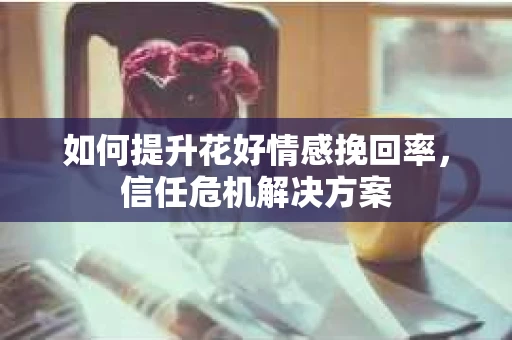 如何提升花好情感挽回率，信任危机解决方案