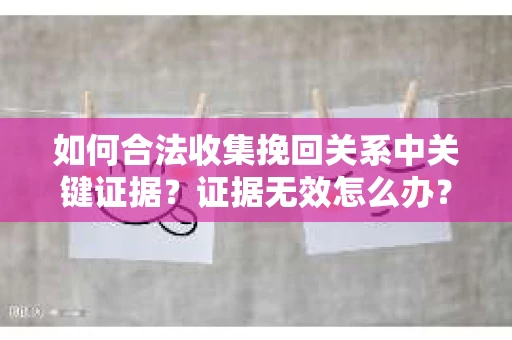 如何合法收集挽回关系中关键证据？证据无效怎么办？