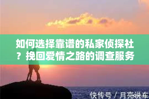 如何选择靠谱的私家侦探社？挽回爱情之路的调查服务指南