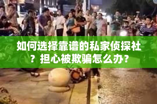 如何选择靠谱的私家侦探社？担心被欺骗怎么办？