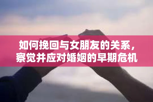 如何挽回与女朋友的关系，察觉并应对婚姻的早期危机信号