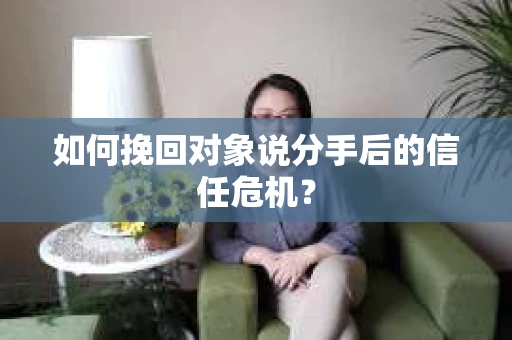 如何挽回对象说分手后的信任危机？