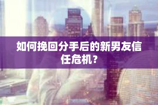 如何挽回分手后的新男友信任危机？