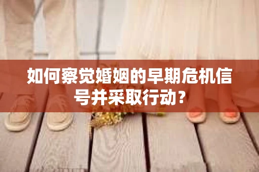 如何察觉婚姻的早期危机信号并采取行动？