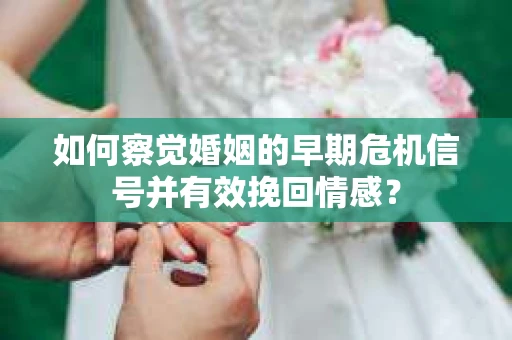 如何察觉婚姻的早期危机信号并有效挽回情感？