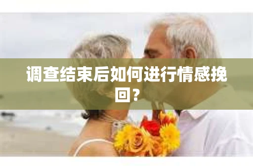 调查结束后如何进行情感挽回？