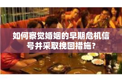 如何察觉婚姻的早期危机信号并采取挽回措施？