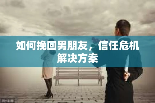 如何挽回男朋友,信任危机解决方案 如何挽回男朋友,信任危机解决方案