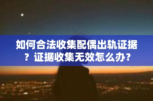 如何合法收集配偶出轨证据？证据收集无效怎么办？