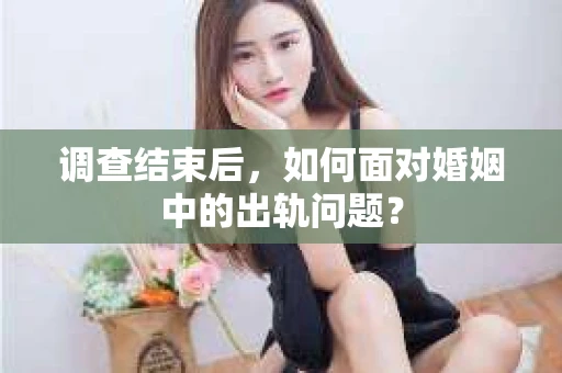 调查结束后,如何面对婚姻中的出轨问题? 调查结束后,如何面对婚姻中的出轨问题?