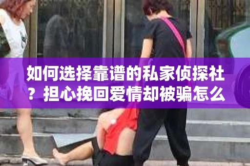 如何选择靠谱的私家侦探社？担心挽回爱情却被骗怎么办？