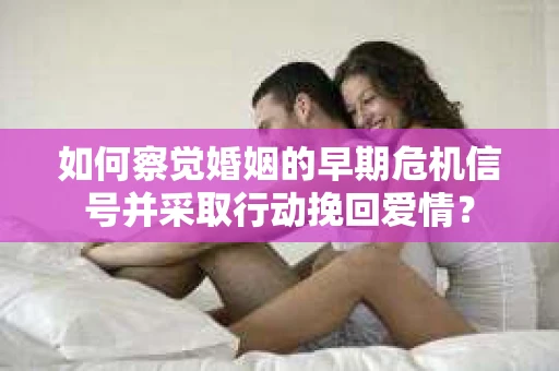 如何察觉婚姻的早期危机信号并采取行动挽回爱情？