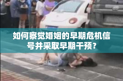 如何察觉婚姻的早期危机信号并采取早期干预? 如何察觉婚姻的早期危机信号并采取早期干预?