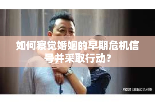 如何察觉婚姻的早期危机信号并采取行动? 如何察觉婚姻的早期危机信号并采取行动?
