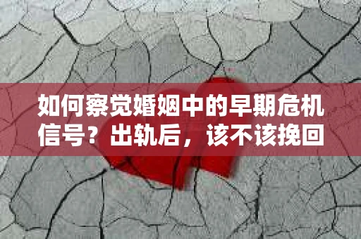 如何察觉婚姻中的早期危机信号？出轨后，该不该挽回怎么办？