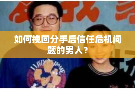如何挽回分手后信任危机问题的男人? 如何挽回分手后信任危机问题的男人?