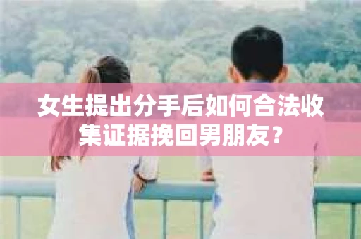 女生提出分手后如何合法收集证据挽回男朋友？