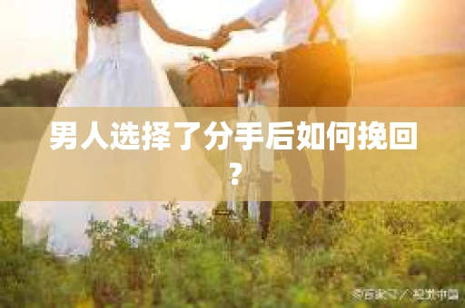 男人选择了分手后如何挽回? 男人选择了分手后如何挽回?