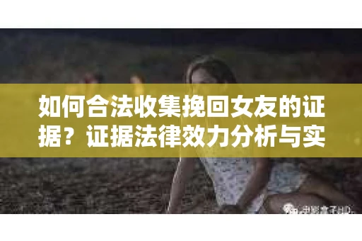 如何合法收集挽回女友的证据？证据法律效力分析与实践指南