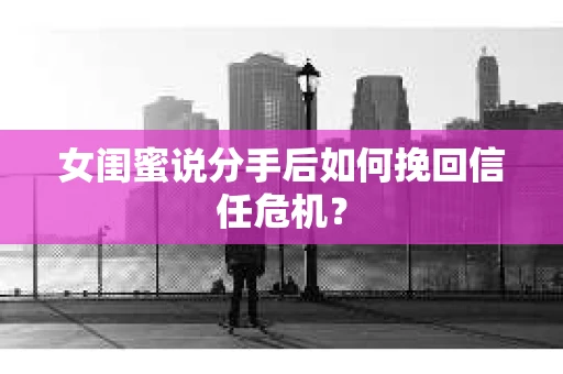 女闺蜜说分手后如何挽回信任危机？