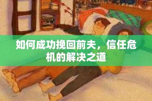 如何成功挽回前夫，信任危机的解决之道