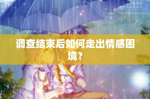 调查结束后如何走出情感困境？