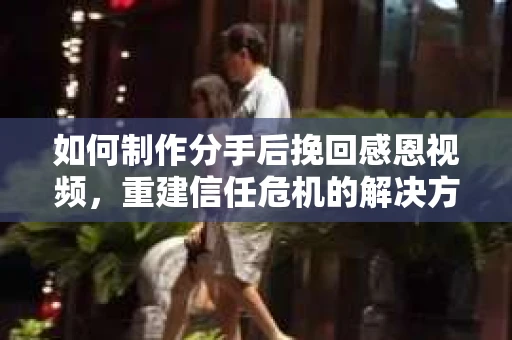 如何制作分手后挽回感恩视频，重建信任危机的解决方案