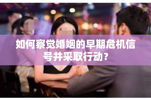 如何察觉婚姻的早期危机信号并采取行动？