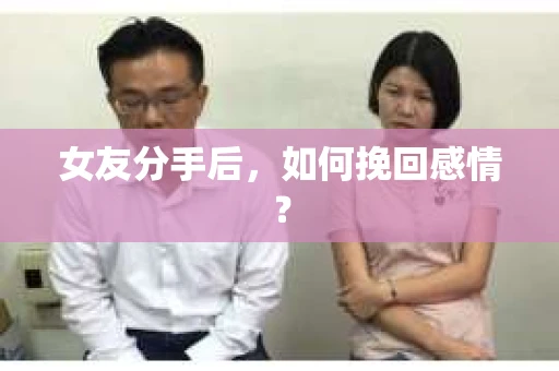女友分手后，如何挽回感情？
