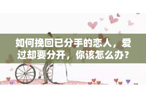 如何挽回已分手的恋人，爱过却要分开，你该怎么办？