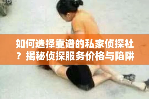 如何选择靠谱的私家侦探社？揭秘侦探服务价格与陷阱