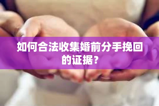 如何合法收集婚前分手挽回的证据？
