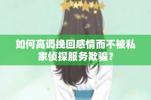 如何高调挽回感情而不被私家侦探服务欺骗？