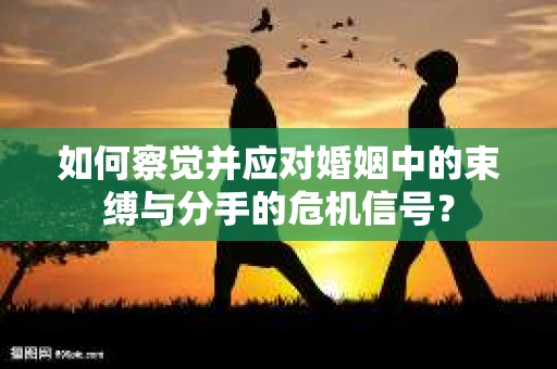 如何察觉并应对婚姻中的束缚与分手的危机信号？