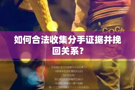 如何合法收集分手证据并挽回关系？
