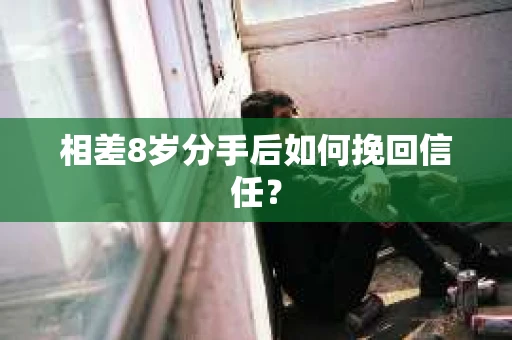 相差8岁分手后如何挽回信任? 相差8岁分手后如何挽回信任?