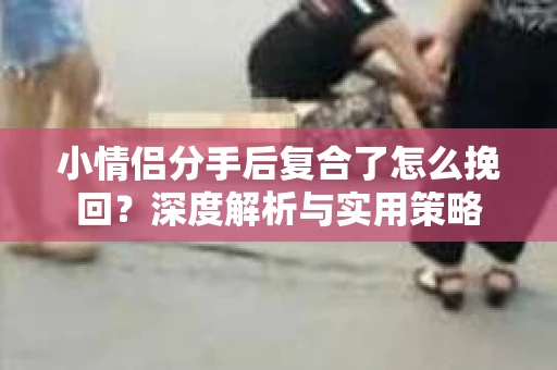 小情侣分手后复合了怎么挽回？深度解析与实用策略