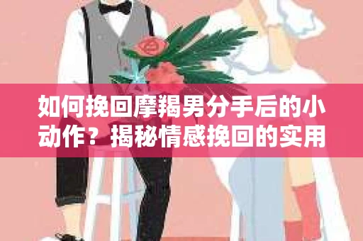 如何挽回摩羯男分手后的小动作?揭秘情感挽回的实用策略 如何挽回摩羯男分手后的小动作?揭秘情感挽回的实用策略