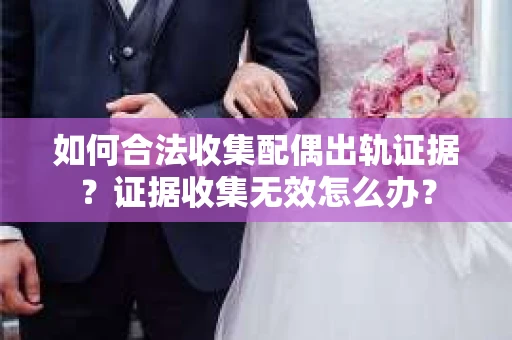 如何合法收集配偶出轨证据？证据收集无效怎么办？