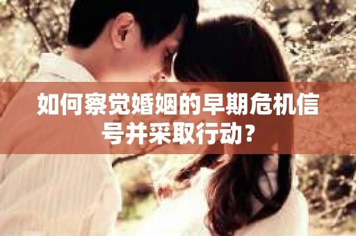 如何察觉婚姻的早期危机信号并采取行动？