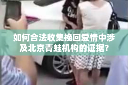 如何合法收集挽回爱情中涉及北京青蛙机构的证据? 如何合法收集挽回爱情中涉及北京青蛙机构的证据?