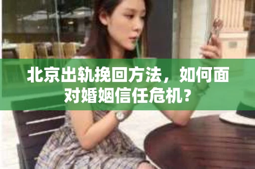 北京出轨挽回方法，如何面对婚姻信任危机？