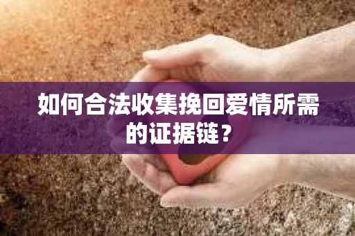 如何合法收集挽回爱情所需的证据链？