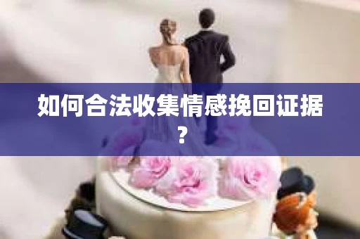 如何合法收集情感挽回证据？
