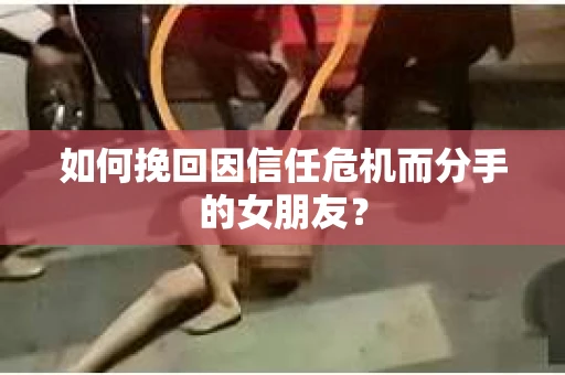 如何挽回因信任危机而分手的女朋友？