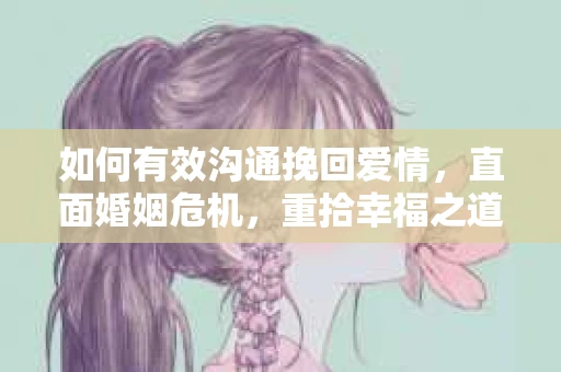如何有效沟通挽回爱情,直面婚姻危机,重拾幸福之道 如何有效沟通挽回爱情,直面婚姻危机,重拾幸福之道